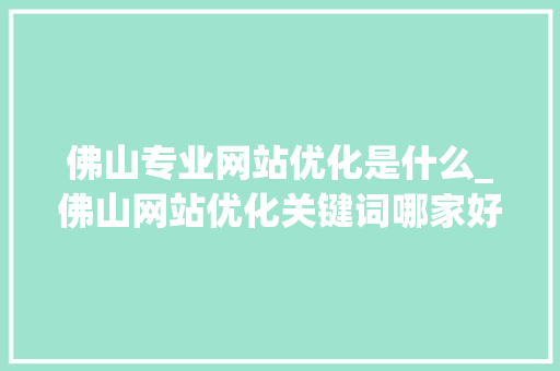 佛山专业网站优化是什么_佛山网站优化关键词哪家好。 佛山专业网站优化是什么_佛山网站优化关键词哪家好。 网站建设公司