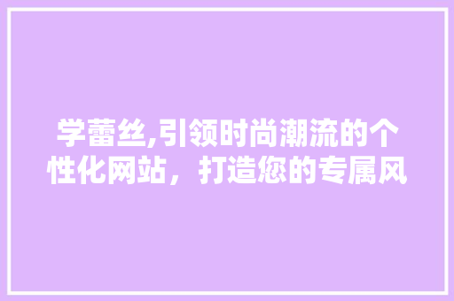 学蕾丝,引领时尚潮流的个性化网站，打造您的专属风格 学蕾丝,引领时尚潮流的个性化网站，打造您的专属风格 SEO关键词