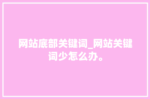 网站底部关键词_网站关键词少怎么办。 网站底部关键词_网站关键词少怎么办。 SEO关键词
