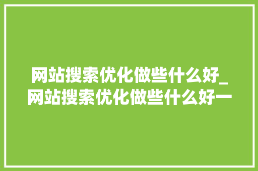 网站搜索优化做些什么好_网站搜索优化做些什么好一点。 网站搜索优化做些什么好_网站搜索优化做些什么好一点。 搜狗SEO