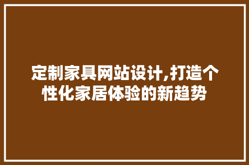 定制家具网站设计,打造个性化家居体验的新趋势 定制家具网站设计,打造个性化家居体验的新趋势 搜狗SEO