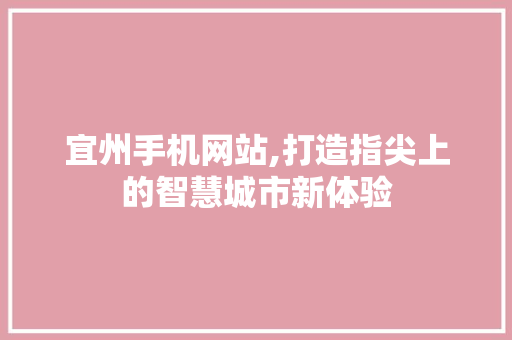宜州手机网站,打造指尖上的智慧城市新体验 宜州手机网站,打造指尖上的智慧城市新体验 网站建设公司