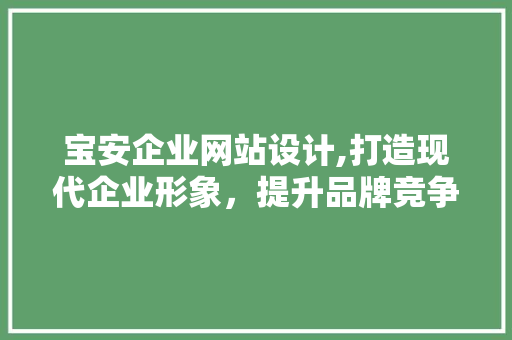 宝安企业网站设计,打造现代企业形象，提升品牌竞争力 宝安企业网站设计,打造现代企业形象，提升品牌竞争力 神马SEO