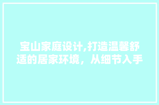 宝山家庭设计,打造温馨舒适的居家环境，从细节入手 宝山家庭设计,打造温馨舒适的居家环境，从细节入手 必应SEO