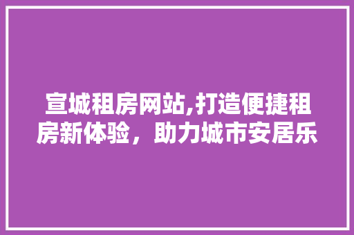 宣城租房网站,打造便捷租房新体验，助力城市安居乐业
