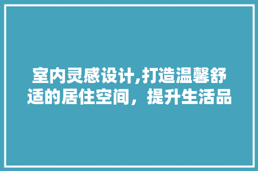 室内灵感设计,打造温馨舒适的居住空间，提升生活品质 室内灵感设计,打造温馨舒适的居住空间，提升生活品质 网站建设公司