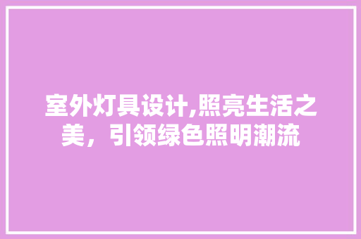 室外灯具设计,照亮生活之美，引领绿色照明潮流 室外灯具设计,照亮生活之美，引领绿色照明潮流 必应SEO