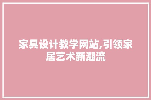 家具设计教学网站,引领家居艺术新潮流 家具设计教学网站,引领家居艺术新潮流 百度SEO