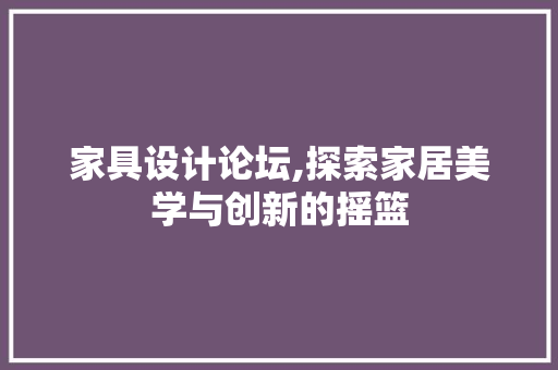 家具设计论坛,探索家居美学与创新的摇篮 家具设计论坛,探索家居美学与创新的摇篮 百度SEO