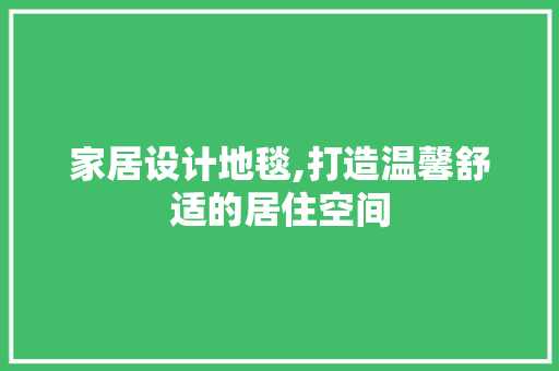 家居设计地毯,打造温馨舒适的居住空间 家居设计地毯,打造温馨舒适的居住空间 百度SEO