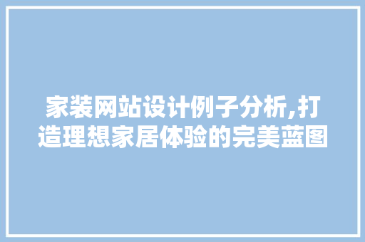 家装网站设计例子分析,打造理想家居体验的完美蓝图 家装网站设计例子分析,打造理想家居体验的完美蓝图 神马SEO