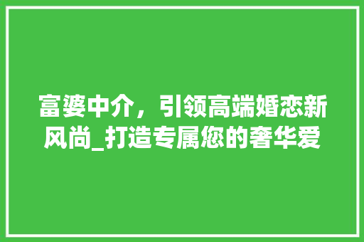 富婆中介，引领高端婚恋新风尚_打造专属您的奢华爱情之旅