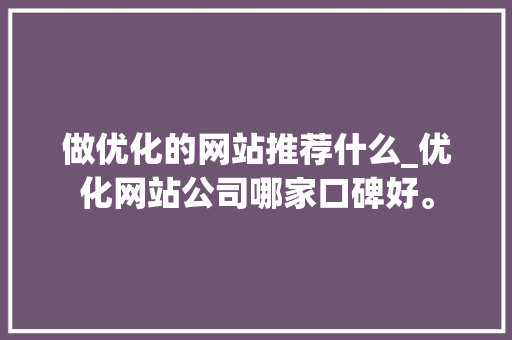 做优化的网站推荐什么_优化网站公司哪家口碑好。 做优化的网站推荐什么_优化网站公司哪家口碑好。 网站建设公司