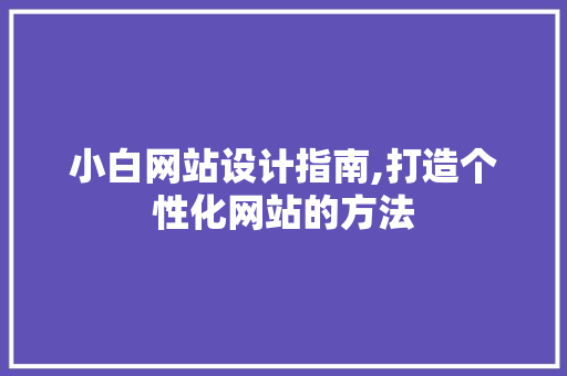 小白网站设计指南,打造个性化网站的方法 小白网站设计指南,打造个性化网站的方法 百度SEO