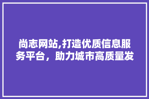 尚志网站,打造优质信息服务平台，助力城市高质量发展 尚志网站,打造优质信息服务平台，助力城市高质量发展 百度SEO