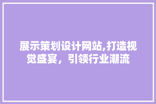 展示策划设计网站,打造视觉盛宴，引领行业潮流 展示策划设计网站,打造视觉盛宴，引领行业潮流 网站建设公司