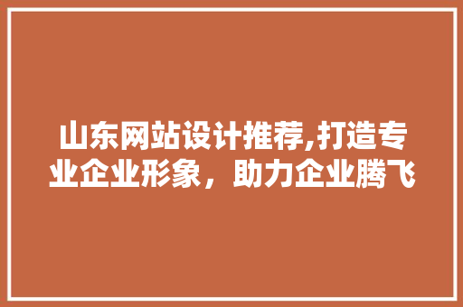 山东网站设计推荐,打造专业企业形象，助力企业腾飞 山东网站设计推荐,打造专业企业形象，助力企业腾飞 必应SEO