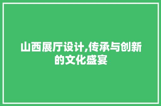山西展厅设计,传承与创新的文化盛宴 山西展厅设计,传承与创新的文化盛宴 SEO关键词