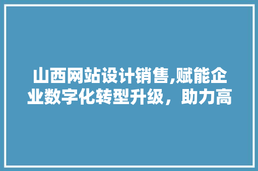 山西网站设计销售,赋能企业数字化转型升级，助力高质量发展 山西网站设计销售,赋能企业数字化转型升级，助力高质量发展 百度SEO