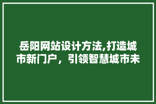 岳阳网站设计方法,打造城市新门户，引领智慧城市未来 岳阳网站设计方法,打造城市新门户，引领智慧城市未来 神马SEO