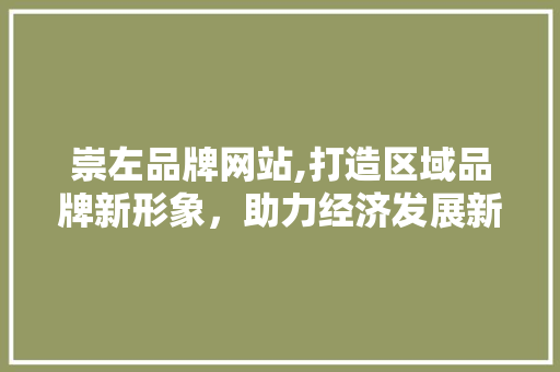 崇左品牌网站,打造区域品牌新形象，助力经济发展新引擎 崇左品牌网站,打造区域品牌新形象，助力经济发展新引擎 网站建设公司