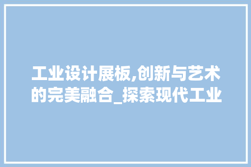 工业设计展板,创新与艺术的完美融合_探索现代工业设计的魅力与未来趋势 工业设计展板,创新与艺术的完美融合_探索现代工业设计的魅力与未来趋势 百度SEO
