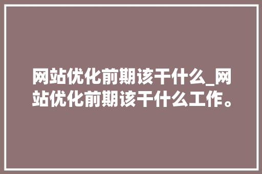 网站优化前期该干什么_网站优化前期该干什么工作。 必应SEO 网站优化前期该干什么_网站优化前期该干什么工作。 网站优化前期该干什么_网站优化前期该干什么工作。 必应SEO