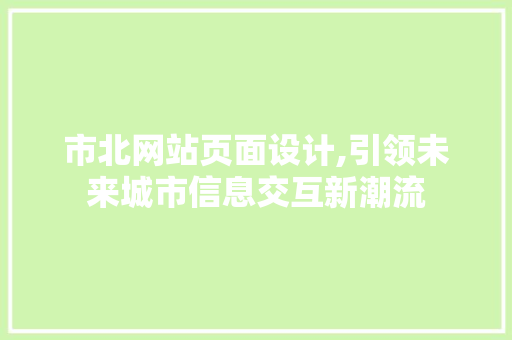 市北网站页面设计,引领未来城市信息交互新潮流 市北网站页面设计,引领未来城市信息交互新潮流 搜狗SEO