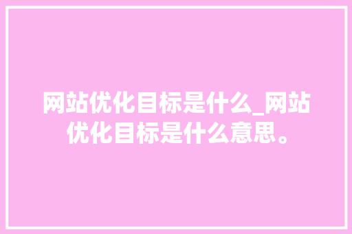 网站优化目标是什么_网站优化目标是什么意思。 网站建设公司 网站优化目标是什么_网站优化目标是什么意思。 网站优化目标是什么_网站优化目标是什么意思。 网站建设公司