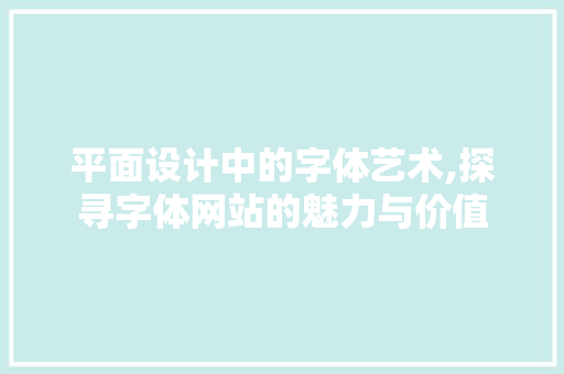 平面设计中的字体艺术,探寻字体网站的魅力与价值 平面设计中的字体艺术,探寻字体网站的魅力与价值 百度SEO