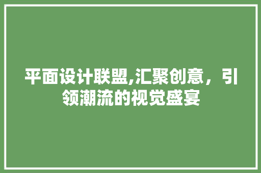 平面设计联盟,汇聚创意，引领潮流的视觉盛宴 平面设计联盟,汇聚创意，引领潮流的视觉盛宴 神马SEO