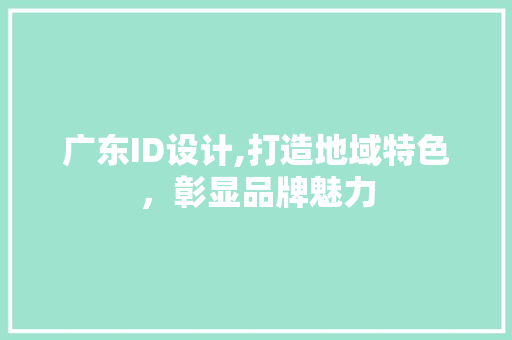 广东ID设计,打造地域特色，彰显品牌魅力 广东ID设计,打造地域特色，彰显品牌魅力 网站建设公司