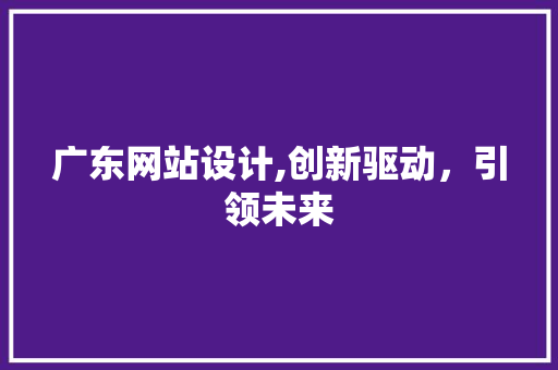 广东网站设计,创新驱动，引领未来 广东网站设计,创新驱动，引领未来 SEO关键词