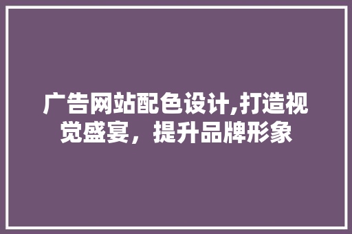 广告网站配色设计,打造视觉盛宴，提升品牌形象 广告网站配色设计,打造视觉盛宴，提升品牌形象 搜狗SEO