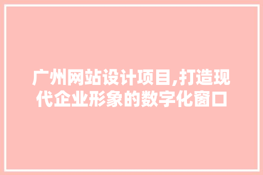 广州网站设计项目,打造现代企业形象的数字化窗口 广州网站设计项目,打造现代企业形象的数字化窗口 SEO关键词