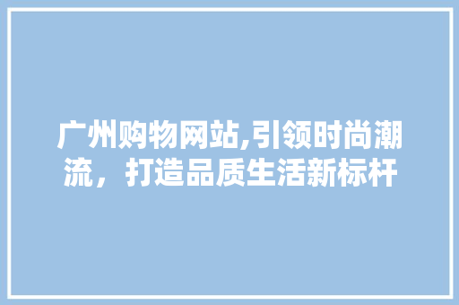 广州购物网站,引领时尚潮流，打造品质生活新标杆 广州购物网站,引领时尚潮流，打造品质生活新标杆 搜狗SEO