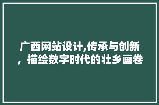 广西网站设计,传承与创新，描绘数字时代的壮乡画卷 广西网站设计,传承与创新，描绘数字时代的壮乡画卷 神马SEO