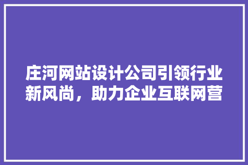 庄河网站设计公司引领行业新风尚，助力企业互联网营销腾飞 庄河网站设计公司引领行业新风尚，助力企业互联网营销腾飞 搜狗SEO