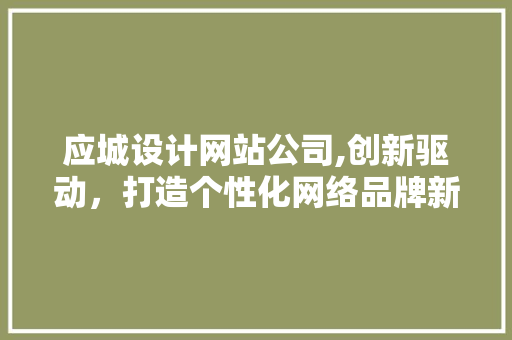 应城设计网站公司,创新驱动，打造个性化网络品牌新篇章 应城设计网站公司,创新驱动，打造个性化网络品牌新篇章 SEO关键词