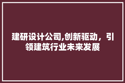 建研设计公司,创新驱动，引领建筑行业未来发展 建研设计公司,创新驱动，引领建筑行业未来发展 搜狗SEO