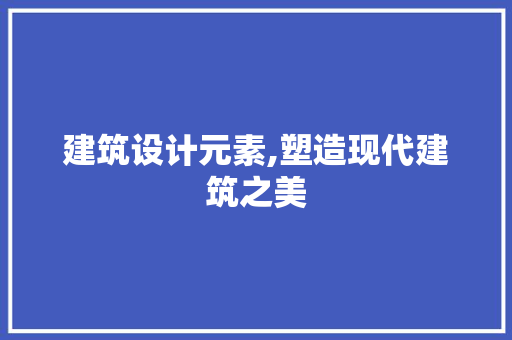 建筑设计元素,塑造现代建筑之美 建筑设计元素,塑造现代建筑之美 神马SEO