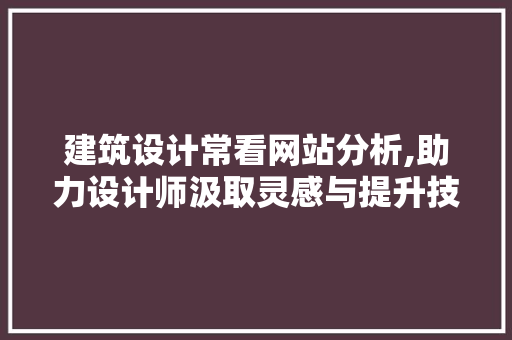 建筑设计常看网站分析,助力设计师汲取灵感与提升技能 建筑设计常看网站分析,助力设计师汲取灵感与提升技能 百度SEO