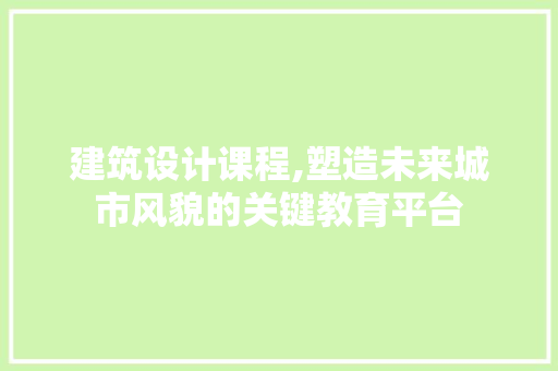 建筑设计课程,塑造未来城市风貌的关键教育平台 建筑设计课程,塑造未来城市风貌的关键教育平台 百度SEO