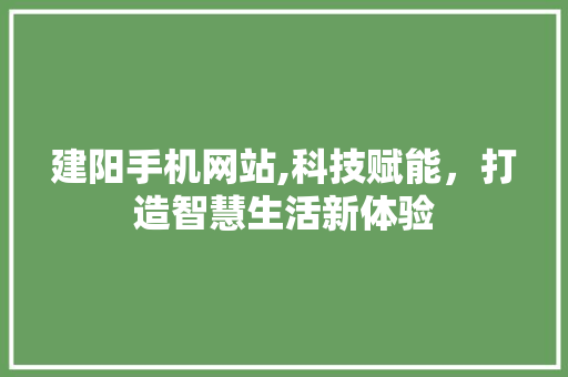 建阳手机网站,科技赋能，打造智慧生活新体验 建阳手机网站,科技赋能，打造智慧生活新体验 SEO关键词