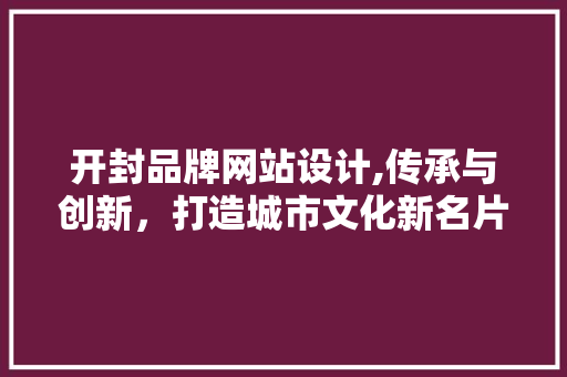 开封品牌网站设计,传承与创新，打造城市文化新名片 开封品牌网站设计,传承与创新，打造城市文化新名片 网站建设公司