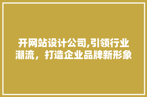 开网站设计公司,引领行业潮流，打造企业品牌新形象 开网站设计公司,引领行业潮流，打造企业品牌新形象 SEO关键词
