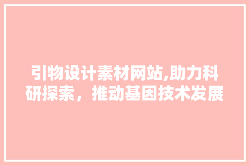 引物设计素材网站,助力科研探索，推动基因技术发展 引物设计素材网站,助力科研探索，推动基因技术发展 SEO关键词