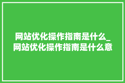 网站优化操作指南是什么_网站优化操作指南是什么意思。 网站优化操作指南是什么_网站优化操作指南是什么意思。 百度SEO