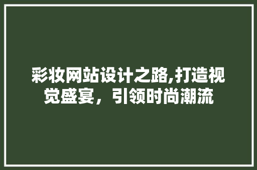 彩妆网站设计之路,打造视觉盛宴，引领时尚潮流 彩妆网站设计之路,打造视觉盛宴，引领时尚潮流 必应SEO