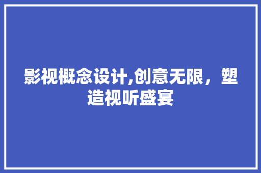 影视概念设计,创意无限，塑造视听盛宴 影视概念设计,创意无限，塑造视听盛宴 神马SEO